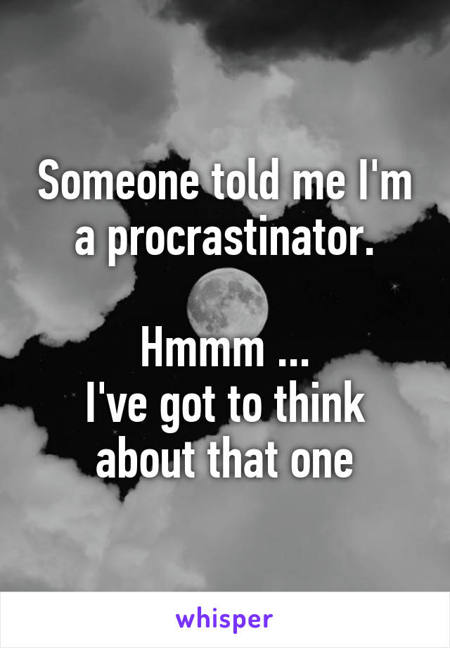 Someone told me I'm a procrastinator.

Hmmm ...
I've got to think about that one