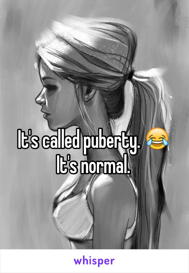 It's called puberty. 😂 
It's normal.