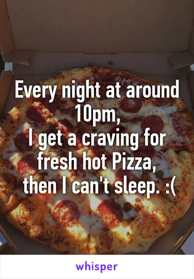 Every night at around 10pm,
I get a craving for fresh hot Pizza,
 then I can't sleep. :(