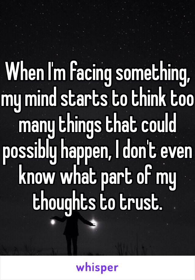 When I'm facing something, my mind starts to think too many things that could possibly happen, I don't even know what part of my thoughts to trust. 