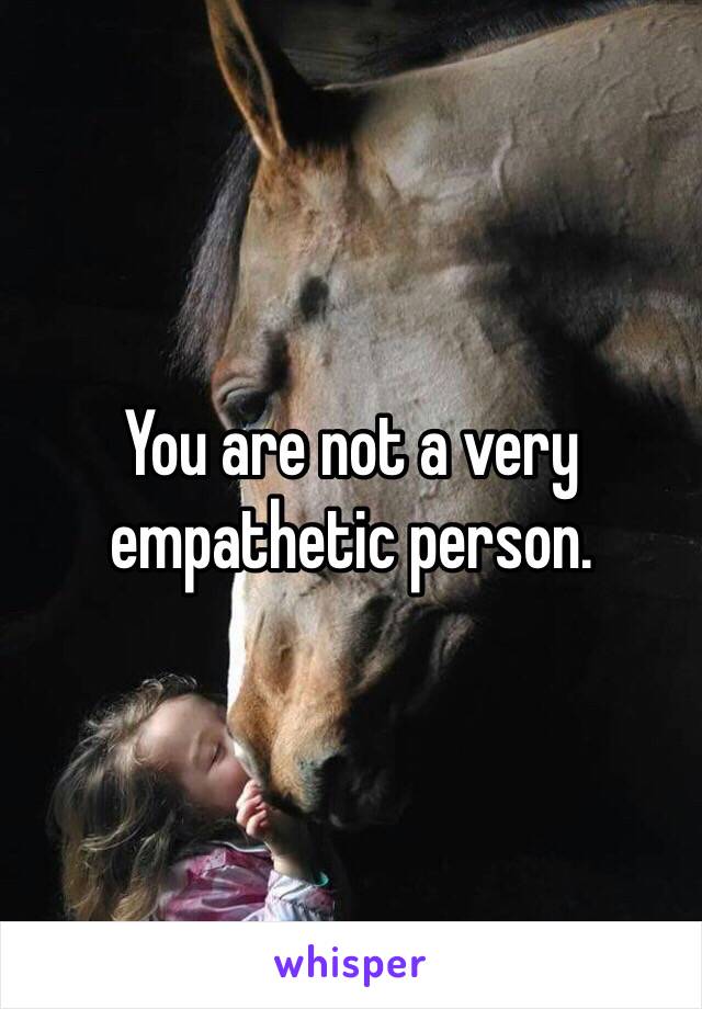 You are not a very empathetic person. 