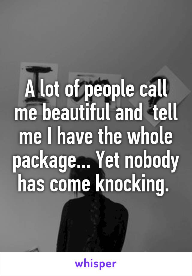 A lot of people call me beautiful and  tell me I have the whole package... Yet nobody has come knocking. 