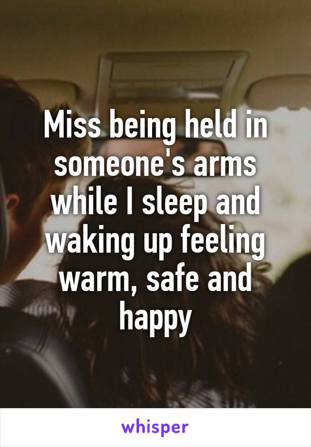 Miss being held in someone's arms while I sleep and waking up feeling warm, safe and happy