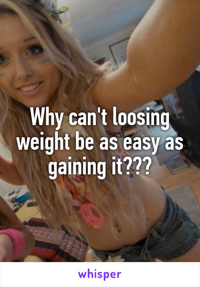 Why can't loosing weight be as easy as gaining it???