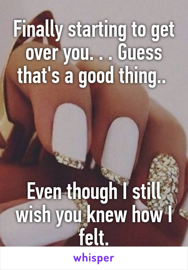 Finally starting to get over you. . . Guess that's a good thing.. 




Even though I still wish you knew how I felt.