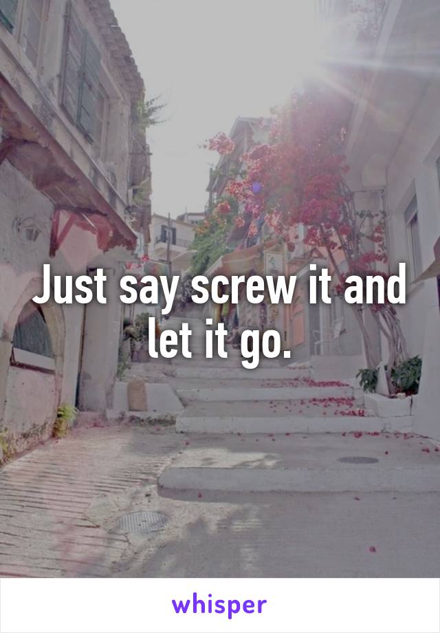 Just say screw it and let it go.