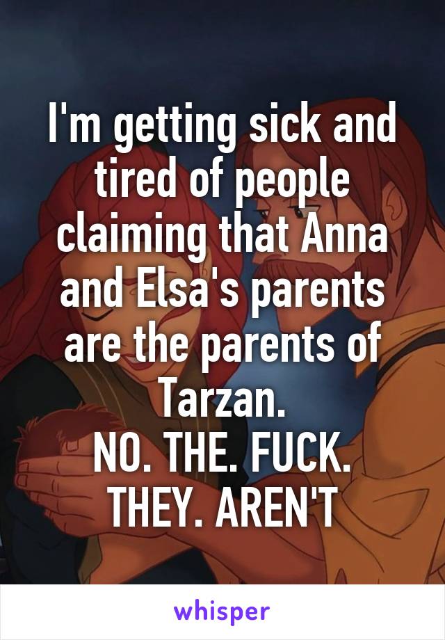 I'm getting sick and tired of people claiming that Anna and Elsa's parents are the parents of Tarzan.
NO. THE. FUCK. THEY. AREN'T