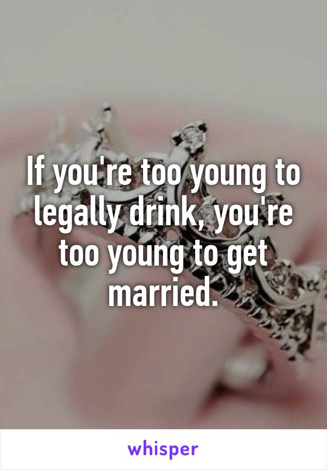 If you're too young to legally drink, you're too young to get married.