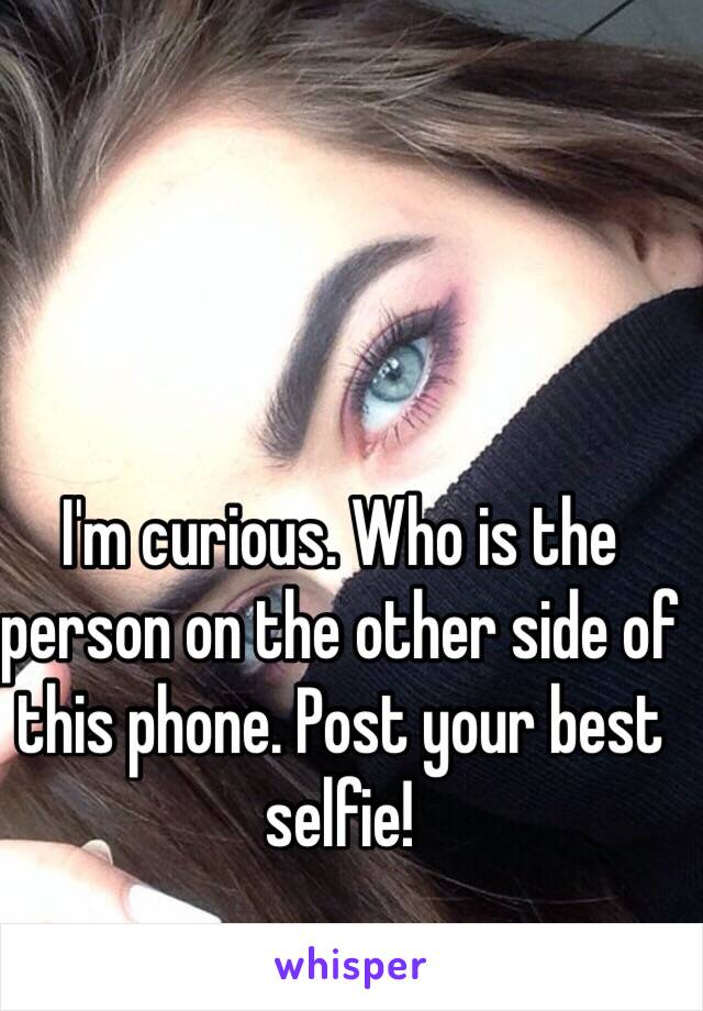 I'm curious. Who is the person on the other side of this phone. Post your best selfie! 