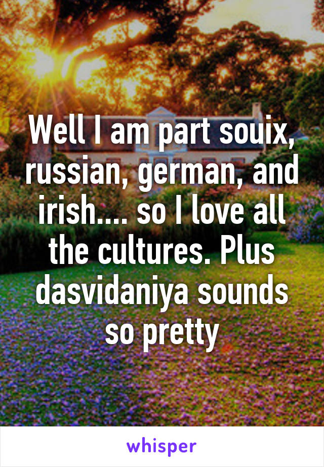 Well I am part souix, russian, german, and irish.... so I love all the cultures. Plus dasvidaniya sounds so pretty