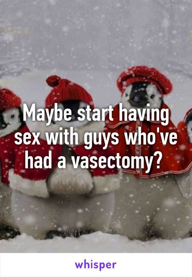 Maybe start having sex with guys who've had a vasectomy? 