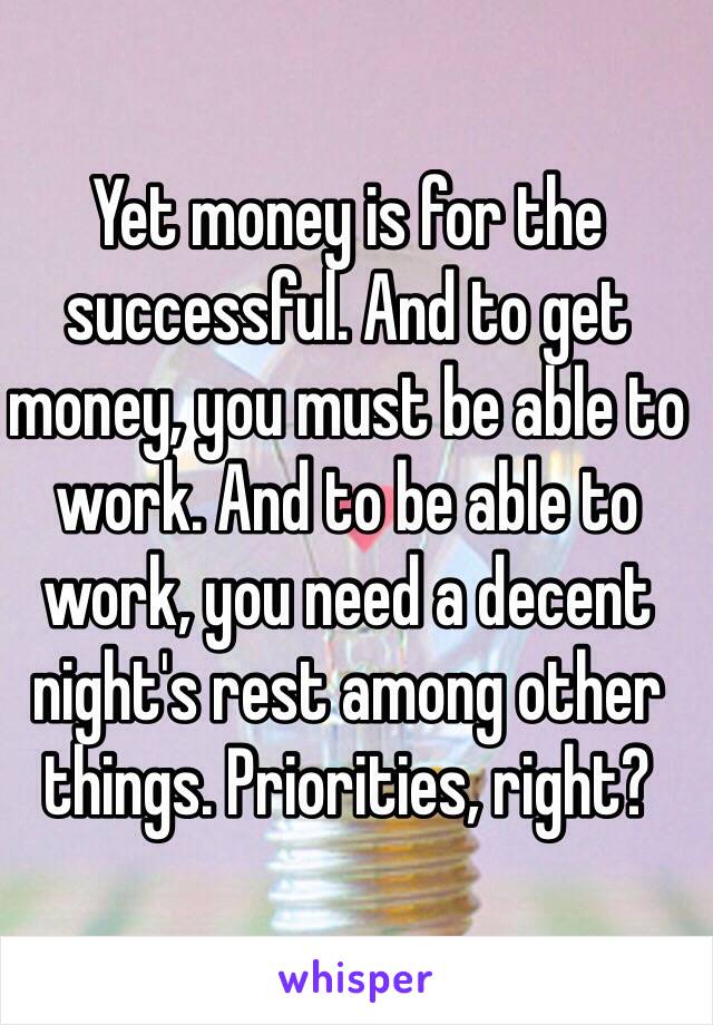 Yet money is for the successful. And to get money, you must be able to work. And to be able to work, you need a decent night's rest among other things. Priorities, right?