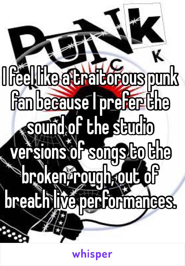 I feel like a traitorous punk fan because I prefer the sound of the studio versions of songs to the broken, rough, out of breath live performances. 
