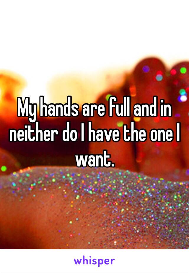 My hands are full and in neither do I have the one I want. 