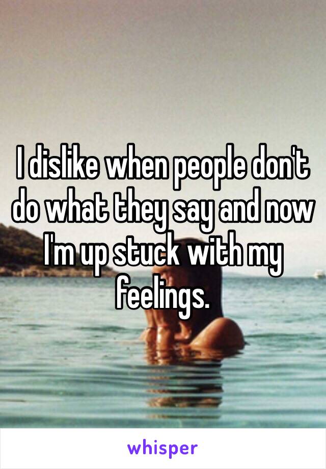 I dislike when people don't do what they say and now I'm up stuck with my feelings.