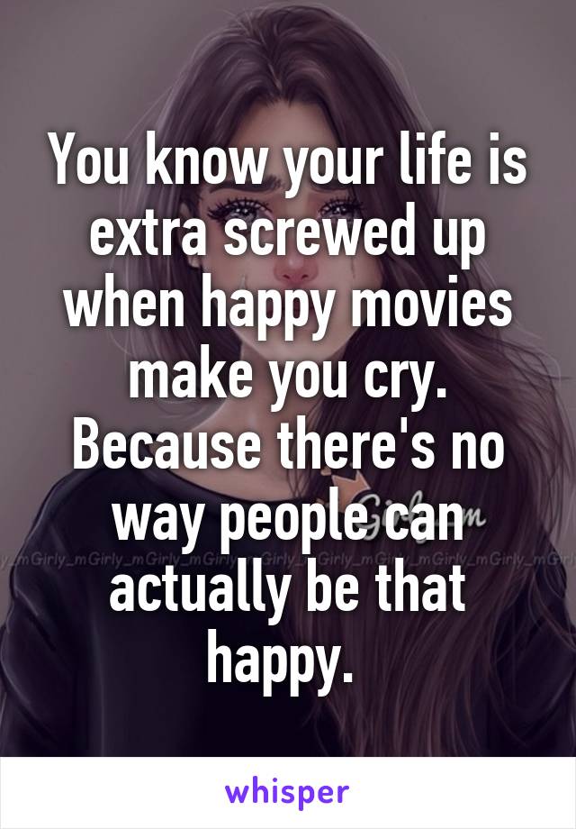 You know your life is extra screwed up when happy movies make you cry. Because there's no way people can actually be that happy. 