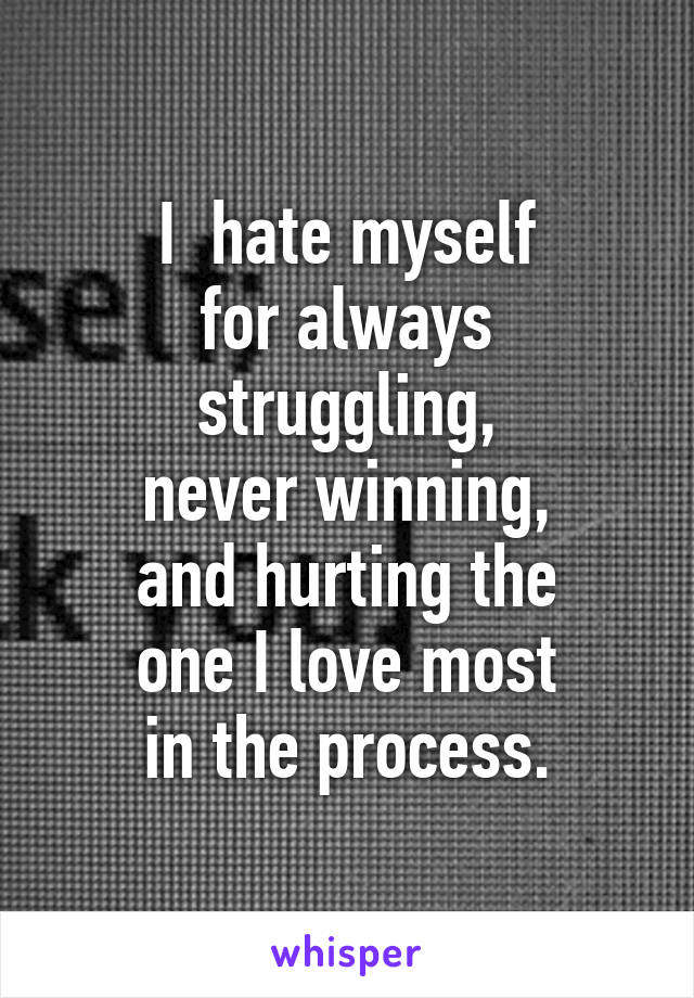 I  hate myself
for always struggling,
never winning,
and hurting the
one I love most
in the process.