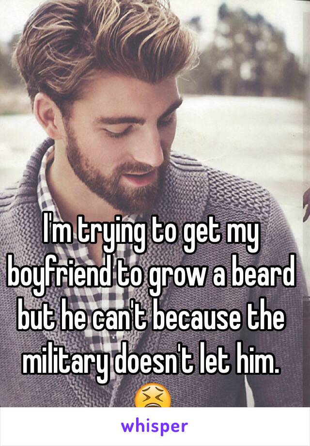 I'm trying to get my boyfriend to grow a beard but he can't because the military doesn't let him. 😫