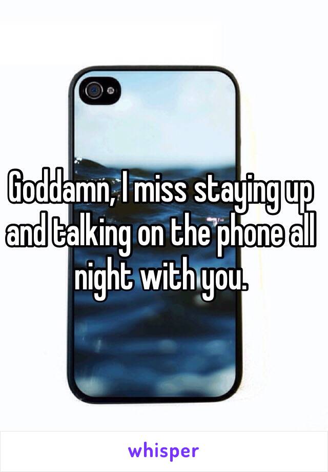 Goddamn, I miss staying up and talking on the phone all night with you.