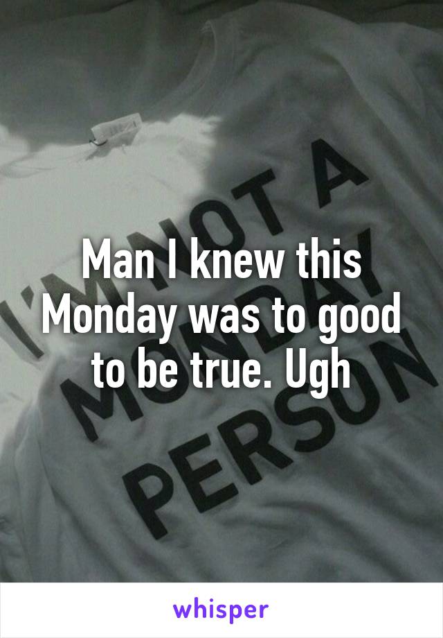 Man I knew this Monday was to good to be true. Ugh