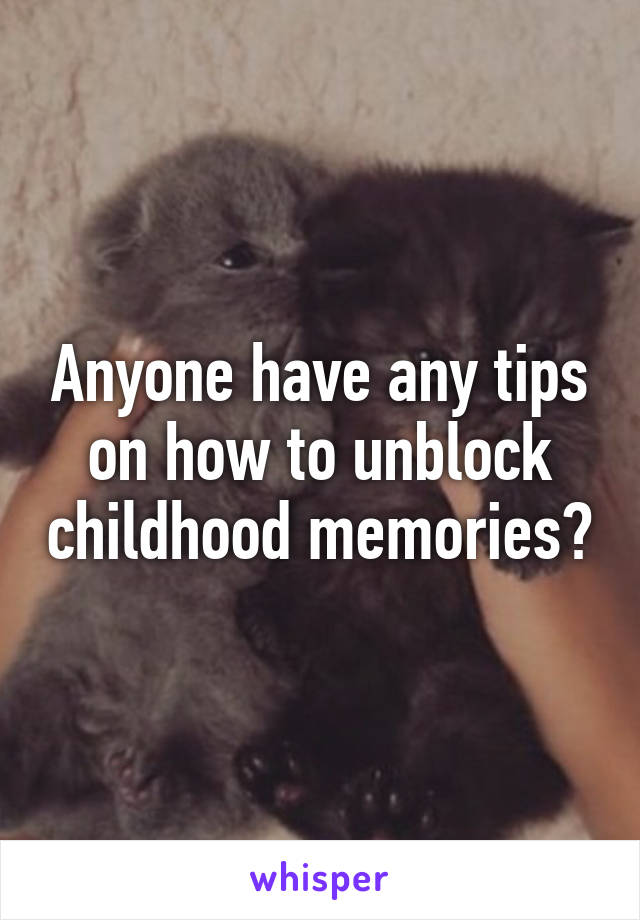 Anyone have any tips on how to unblock childhood memories?