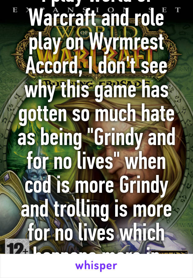 I play world of Warcraft and role play on Wyrmrest Accord, I don't see why this game has gotten so much hate as being "Grindy and for no lives" when cod is more Grindy and trolling is more for no lives which happens more in console 