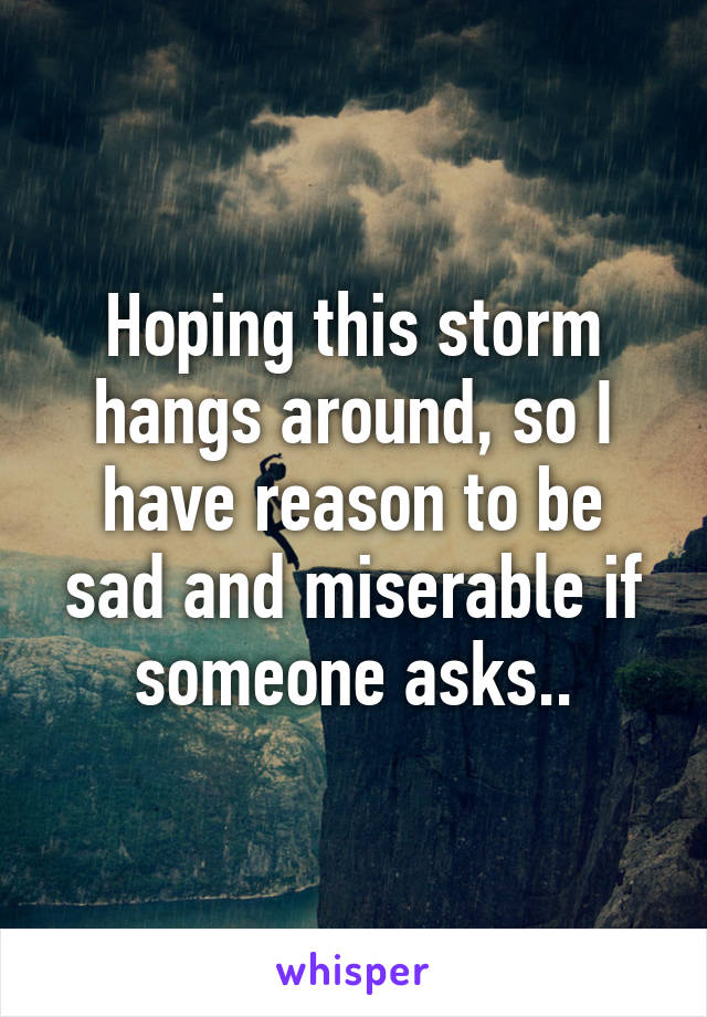 Hoping this storm hangs around, so I have reason to be sad and miserable if someone asks..