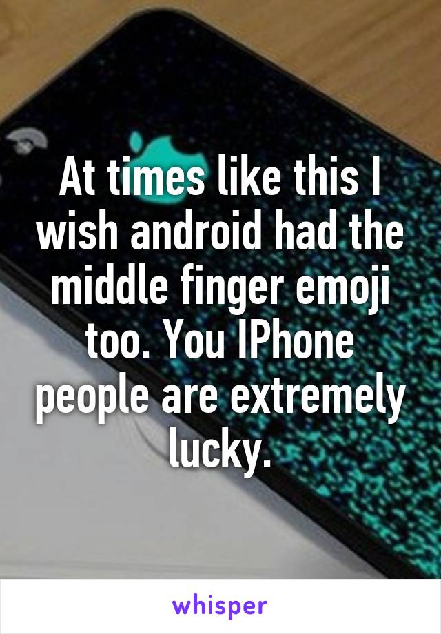 At times like this I wish android had the middle finger emoji too. You IPhone people are extremely lucky.