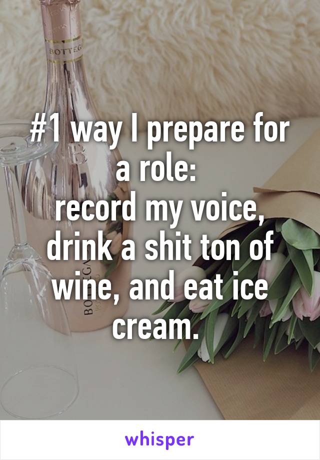 #1 way I prepare for a role: 
record my voice, drink a shit ton of wine, and eat ice cream. 