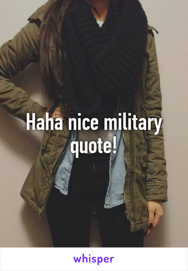 Haha nice military quote!