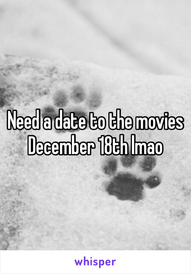 Need a date to the movies December 18th lmao 