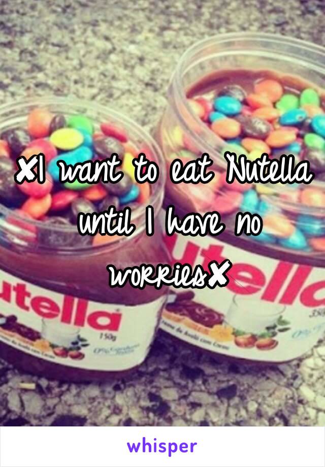 ✘I want to eat Nutella until I have no worries✘