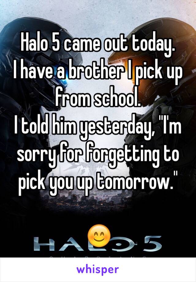 Halo 5 came out today.
I have a brother I pick up from school.
I told him yesterday, "I'm sorry for forgetting to pick you up tomorrow."

😊