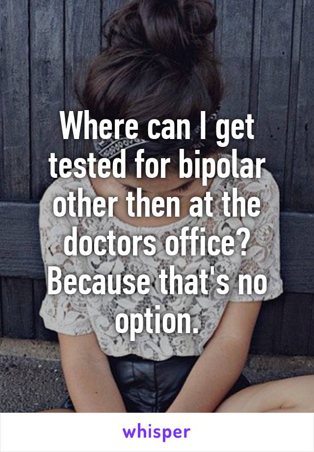 Where can I get tested for bipolar other then at the doctors office? Because that's no option.