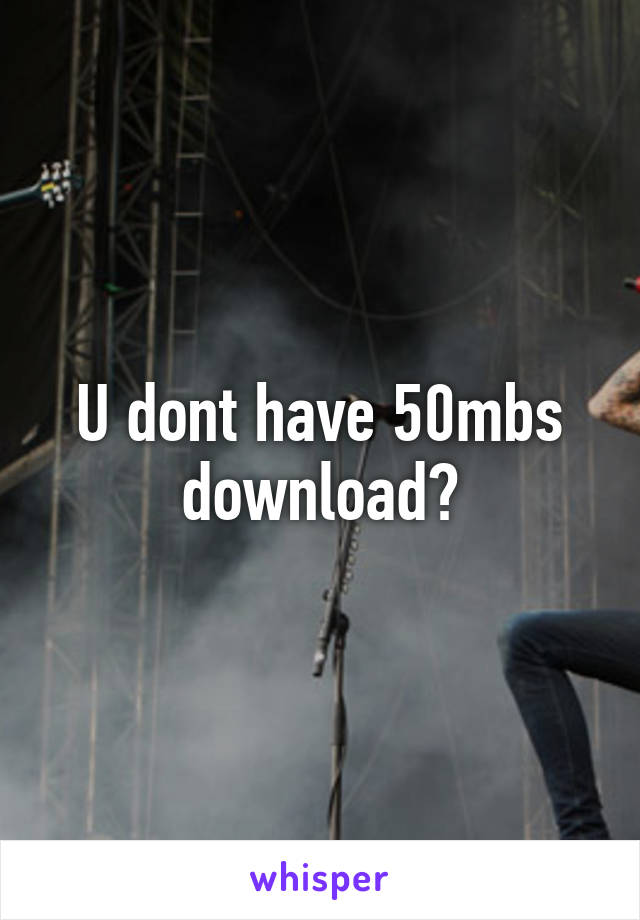 U dont have 50mbs download?