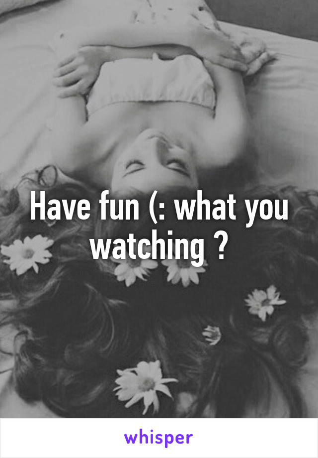 Have fun (: what you watching ?