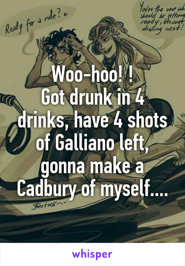 Woo-hoo! !
Got drunk in 4 drinks, have 4 shots of Galliano left, gonna make a Cadbury of myself....