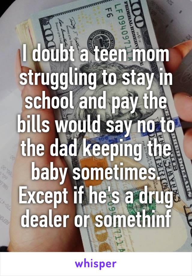 I doubt a teen mom struggling to stay in school and pay the bills would say no to the dad keeping the baby sometimes. Except if he's a drug dealer or somethinf