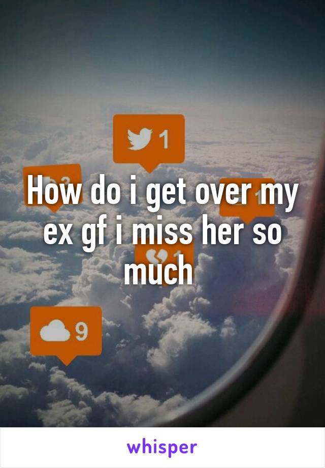 How do i get over my ex gf i miss her so much 