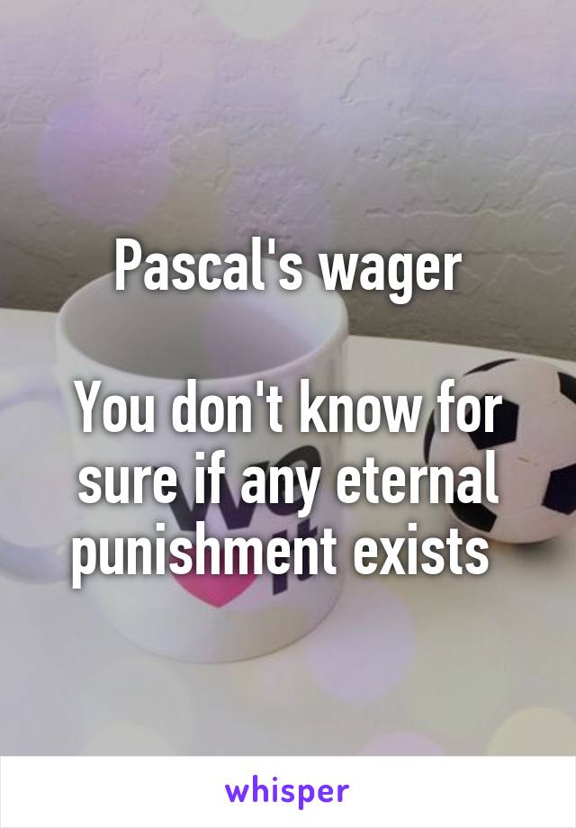 Pascal's wager

You don't know for sure if any eternal punishment exists 