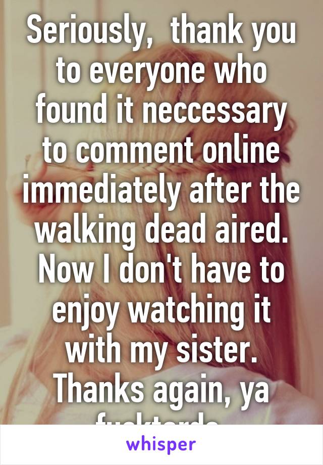 Seriously,  thank you to everyone who found it neccessary to comment online immediately after the walking dead aired. Now I don't have to enjoy watching it with my sister. Thanks again, ya fucktards.