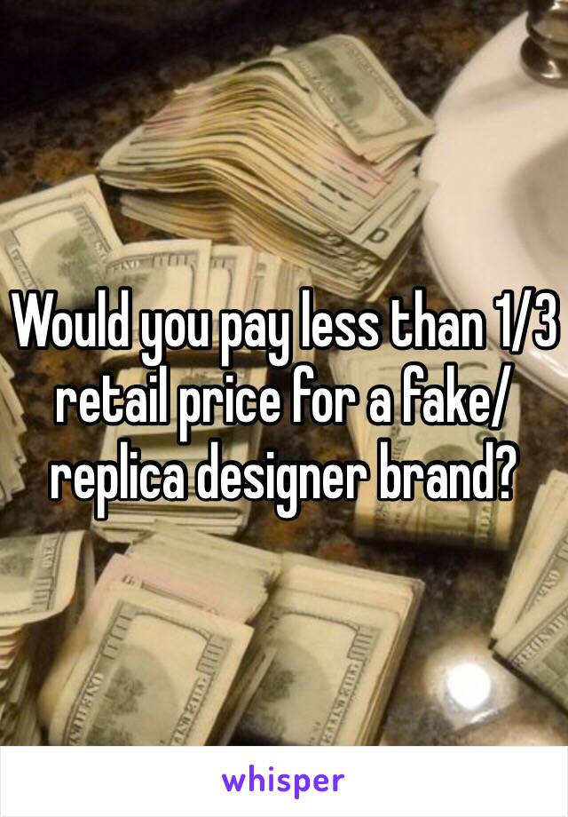 Would you pay less than 1/3 retail price for a fake/replica designer brand? 