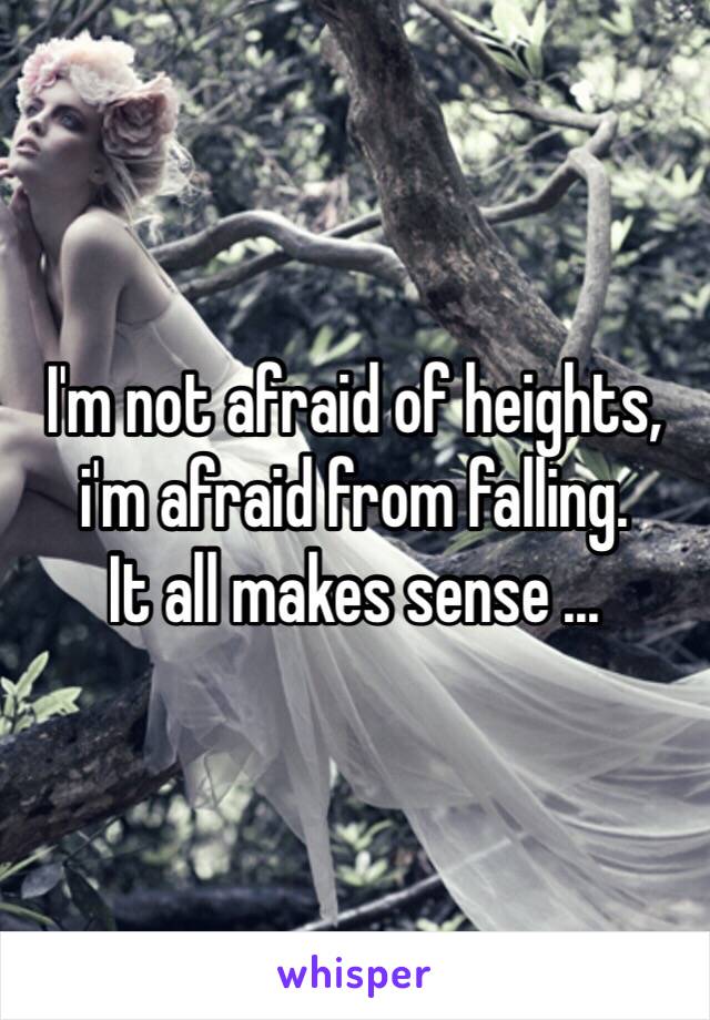 I'm not afraid of heights, i'm afraid from falling. 
It all makes sense ... 