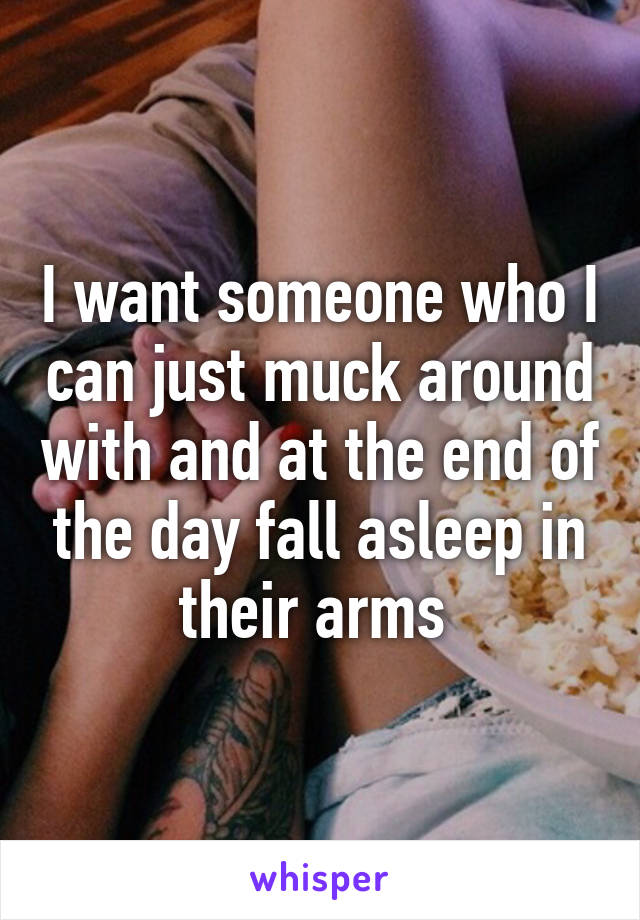 I want someone who I can just muck around with and at the end of the day fall asleep in their arms 