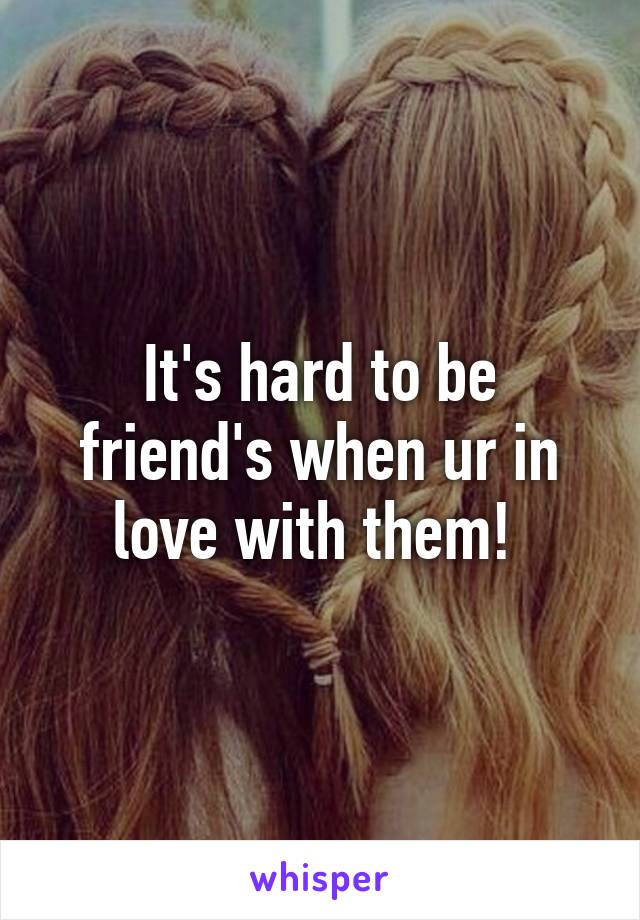 It's hard to be friend's when ur in love with them! 