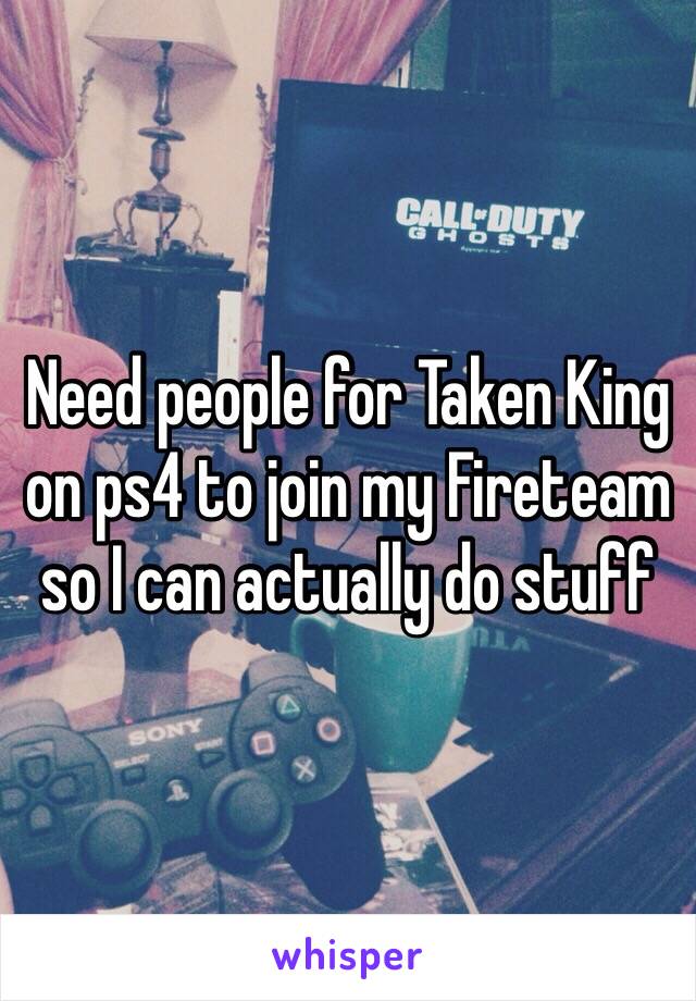 Need people for Taken King on ps4 to join my Fireteam so I can actually do stuff