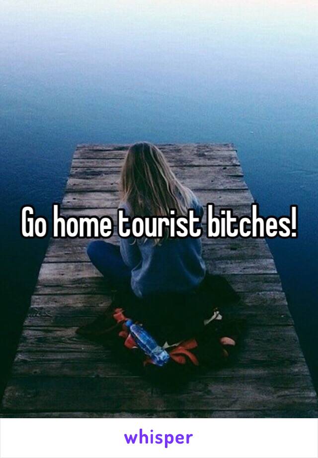 Go home tourist bitches!