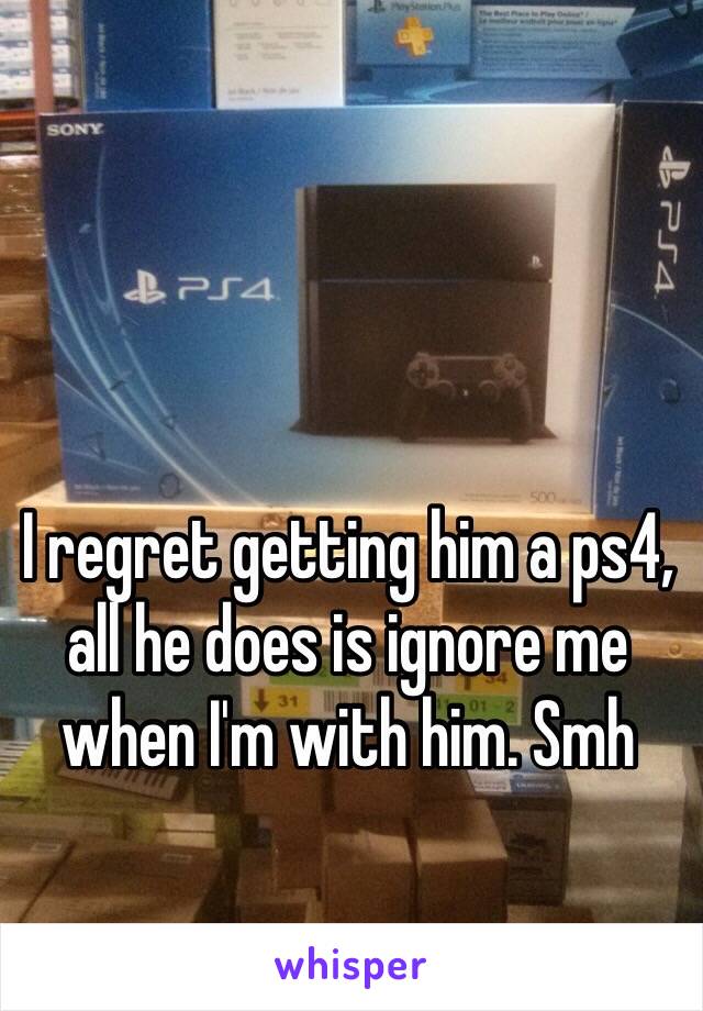 I regret getting him a ps4, all he does is ignore me when I'm with him. Smh 