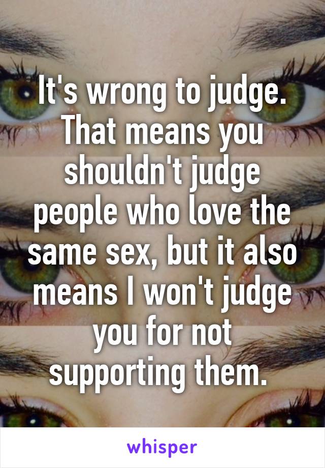 It's wrong to judge. That means you shouldn't judge people who love the same sex, but it also means I won't judge you for not supporting them. 