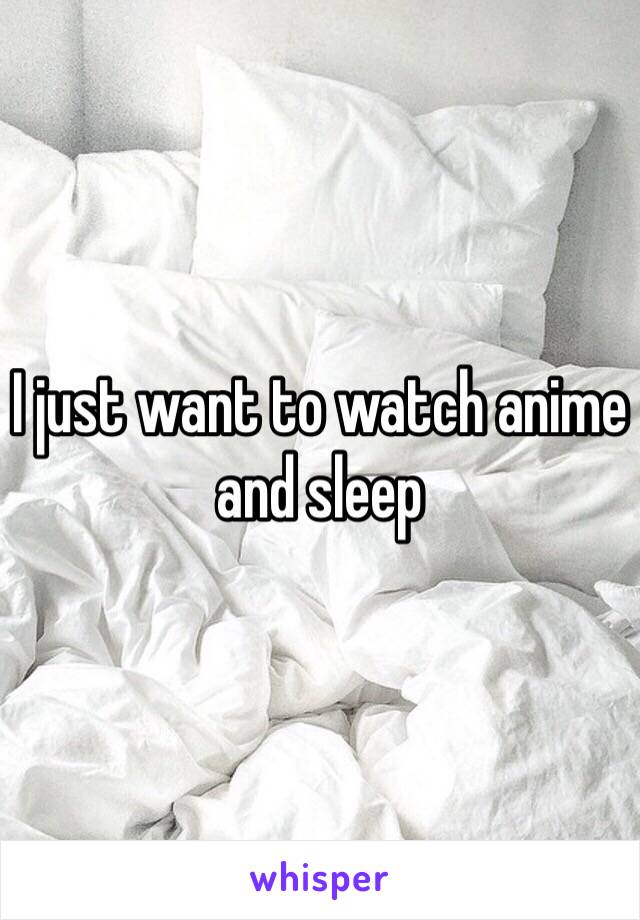 I just want to watch anime and sleep 